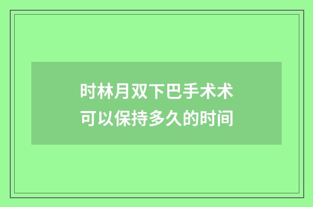 時(shí)林月雙下巴手術(shù)術(shù)可以保持多久的時(shí)間