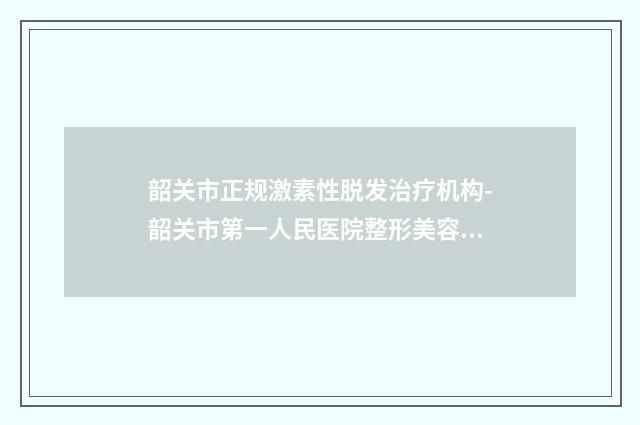 韶關(guān)市正規(guī)激素性脫發(fā)治療機(jī)構(gòu)-韶關(guān)市第一人民醫(yī)院整形美容科實(shí)力不俗