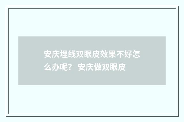安慶埋線(xiàn)雙眼皮效果不好怎么辦呢？ 安慶做雙眼皮