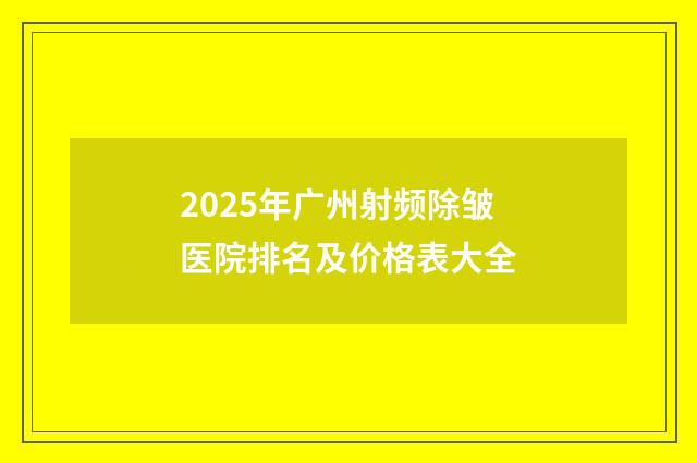 2025年廣州射頻除皺醫(yī)院排名及價(jià)格表大全
