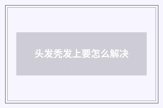 頭發(fā)禿發(fā)上要怎么解決